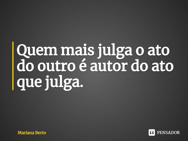 ⁠Quem mais julga o ato do outro é autor do ato que julga.... Frase de Mariana Berto.