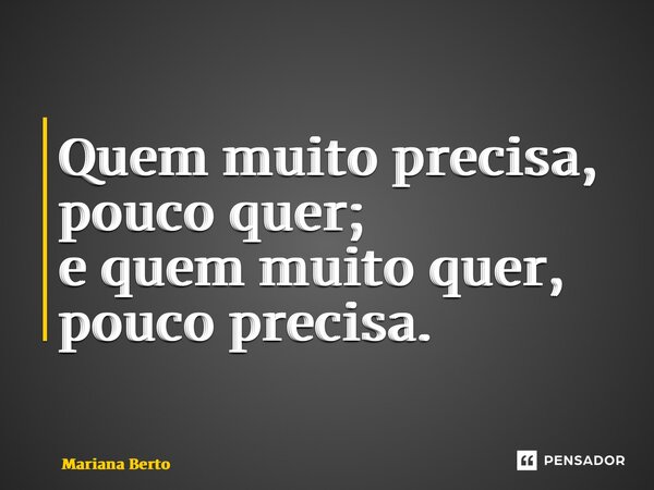 ⁠Quem muito precisa, pouco quer; e quem muito quer, pouco precisa.... Frase de Mariana Berto.