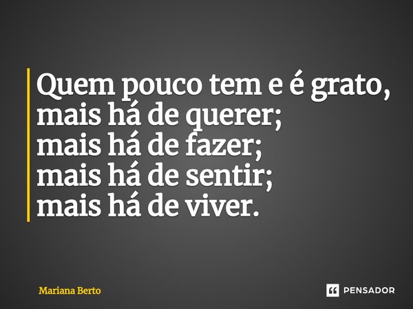 ⁠Quem pouco tem e é grato, mais há de querer; mais há de fazer; mais há de sentir; mais há de viver.... Frase de Mariana Berto.