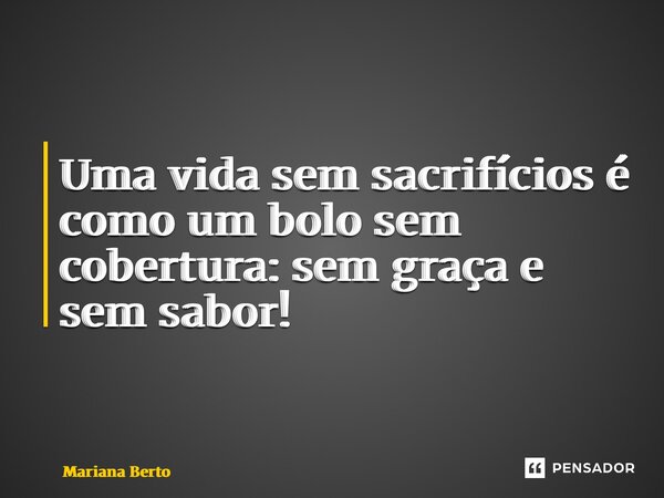 RENUNCIAR Uma vida sem sacrifícios é como um bolo sem cobertura: sem graça e sem sabor!... Frase de Mariana Berto.