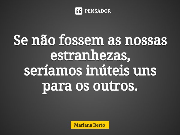 ⁠Se não fossem as nossas estranhezas,
seríamos inúteis uns para os outros.... Frase de Mariana Berto.