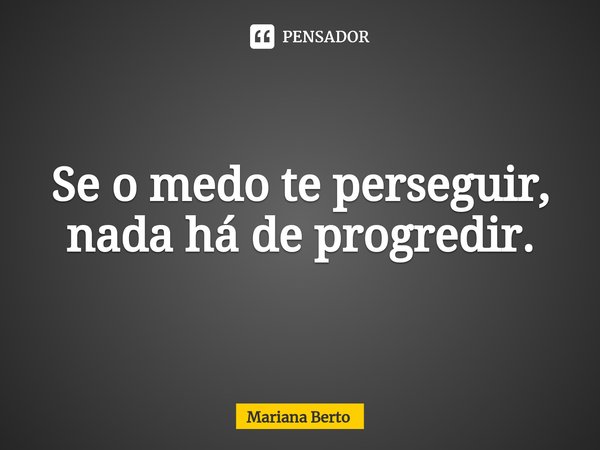 ⁠Se o medo te perseguir, nada há de progredir.... Frase de Mariana Berto.