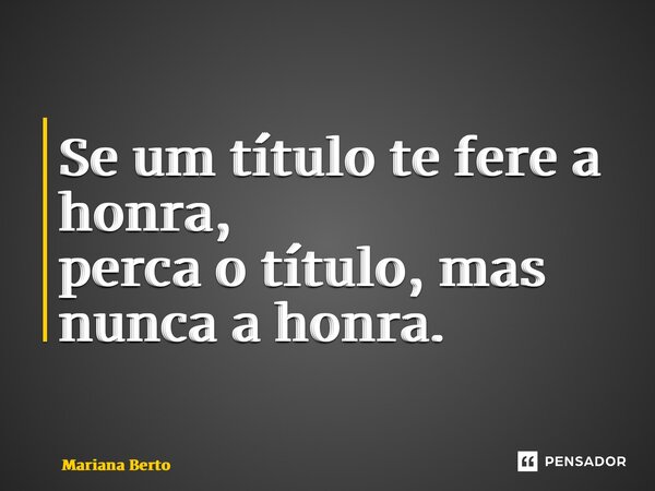 ⁠Se um título te fere a honra, perca o título, mas nunca a honra.... Frase de Mariana Berto.
