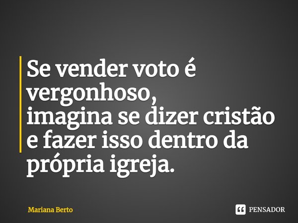 ⁠Se vender voto é vergonhoso, imagina se dizer cristão e fazer isso dentro da própria igreja.... Frase de Mariana Berto.