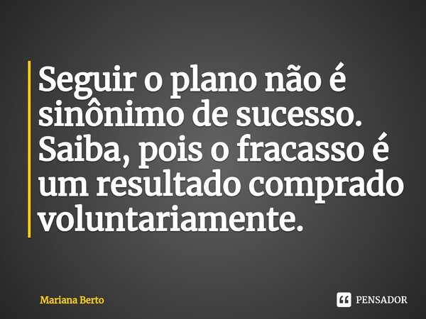 ⁠Seguir o plano não é sinônimo de sucesso. Saiba, pois o fracasso é um resultado comprado voluntariamente.... Frase de Mariana Berto.