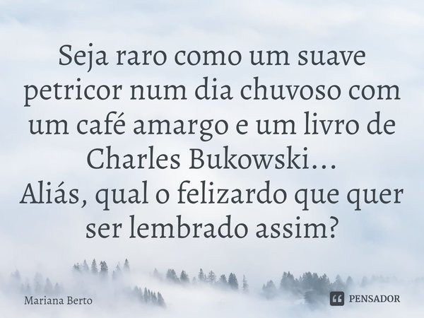 ⁠Seja raro como um suave petricor num dia chuvoso com um café amargo e um livro de Charles Bukowski...
Aliás, qual o felizardo que quer ser lembrado assim?... Frase de Mariana Berto.