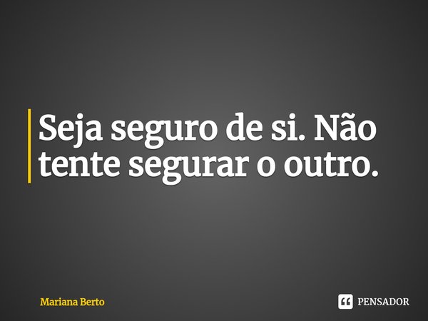 ⁠Seja seguro de si. Não tente segurar o outro.... Frase de Mariana Berto.