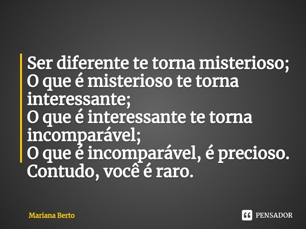 ⁠Ser diferente te torna misterioso;
O que é misterioso te torna interessante;
O que é interessante te torna incomparável;
O que é incomparável, é precioso.
Cont... Frase de Mariana Berto.