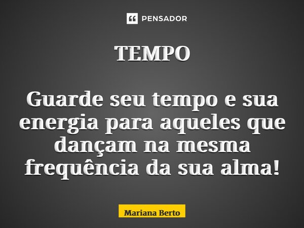 ⁠TEMPO Guarde seu tempo e sua energia para aqueles que dançam na mesma frequência da sua alma!... Frase de Mariana Berto.
