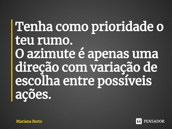 ⁠Tenha como prioridade o teu rumo. O azimute é apenas uma direção com variação de escolha entre possíveis ações.... Frase de Mariana Berto.