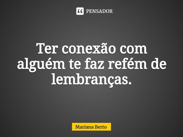 ⁠Ter conexão com alguém te faz refém de lembranças.... Frase de Mariana Berto.