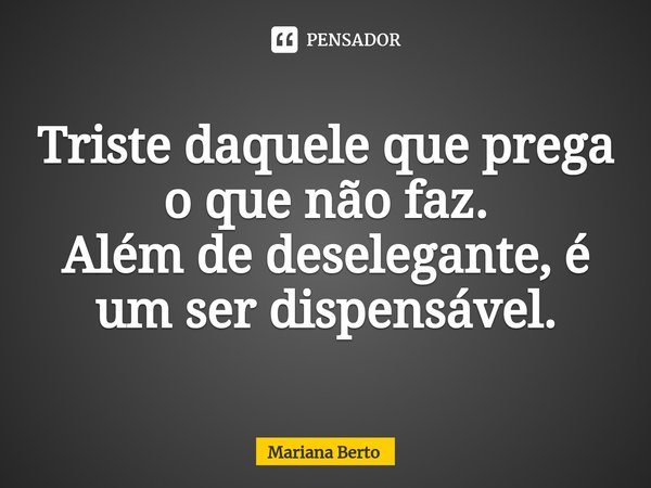 ⁠Triste daquele que prega o que não faz.
Além de deselegante, é um ser dispensável.... Frase de Mariana Berto.