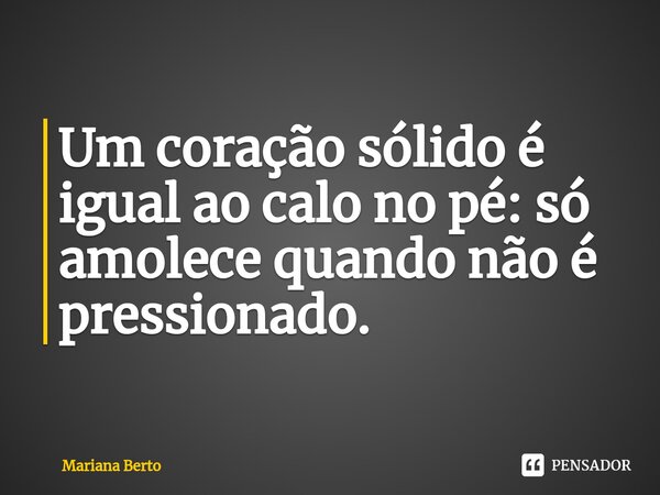 ⁠Um coração sólido é igual ao calo no pé: só amolece quando não é pressionado.... Frase de Mariana Berto.