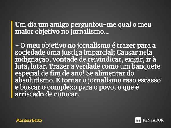 ⁠Um dia um amigo perguntou-me qual o meu maior objetivo no jornalismo... - O meu objetivo no jornalismo é trazer para a sociedade uma justiça imparcial; Causar ... Frase de Mariana Berto.