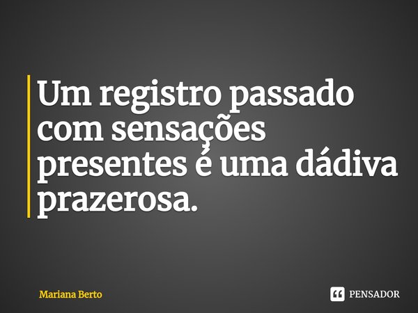 ⁠Um registro passado com sensações presentes é uma dádiva prazerosa.... Frase de Mariana Berto.