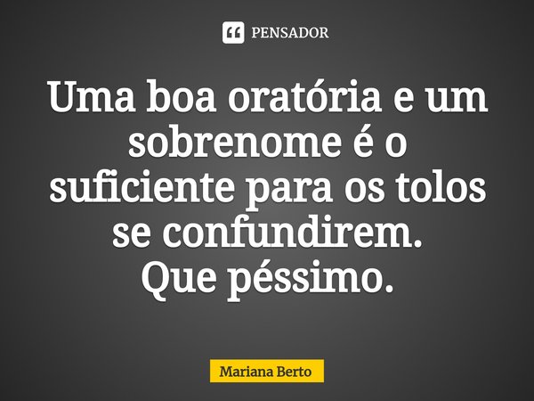 ⁠Uma boa oratória e um sobrenome é o suficiente para os tolos se confundirem.
Que péssimo.... Frase de Mariana Berto.