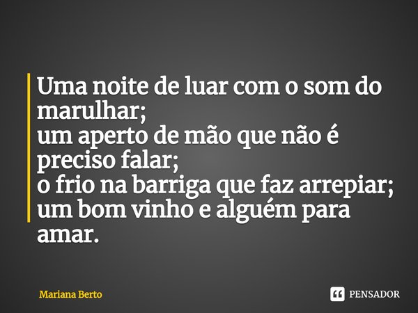 ⁠Uma noite de luar com o som do marulhar; um aperto de mão que não é preciso falar; o frio na barriga que faz arrepiar; um bom vinho e alguém para amar.... Frase de Mariana Berto.