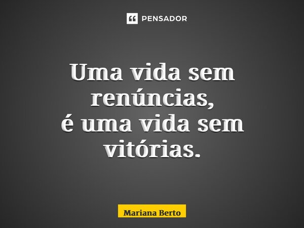 ⁠Uma vida sem renúncias, é uma vida sem vitórias.... Frase de Mariana Berto.