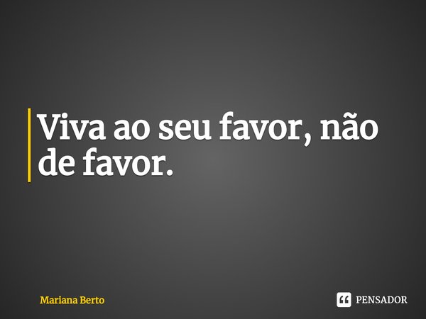 Viva ao seu favor, não de favor. ⁠... Frase de Mariana Berto.