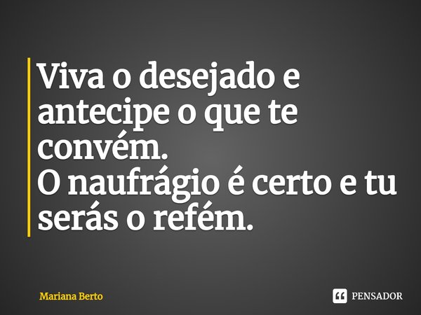 ⁠Viva o desejado e antecipe o que te convém. O naufrágio é certo e tu serás o refém.... Frase de Mariana Berto.