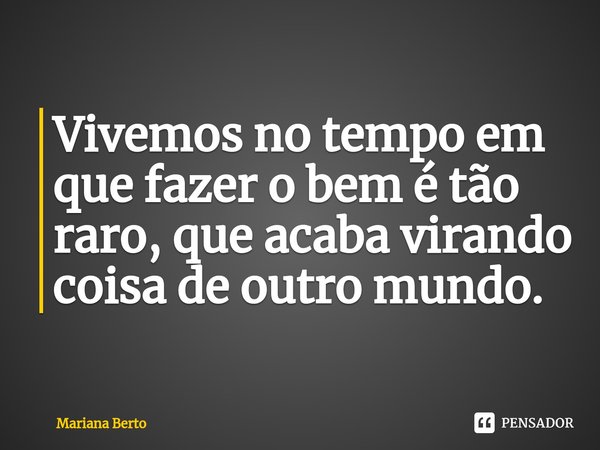 ⁠Vivemos no tempo em que fazer o bem é tão raro, que acaba virando coisa de outro mundo.... Frase de Mariana Berto.