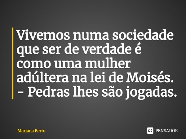 Vivemos numa sociedade que ser de verdade é como uma ⁠mulher adúltera na lei de Moisés.
- Pedras lhes são jogadas.... Frase de Mariana Berto.