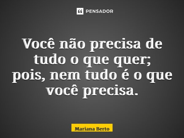 ⁠Você não precisa de tudo o que quer; pois, nem tudo é o que você precisa.... Frase de Mariana Berto.