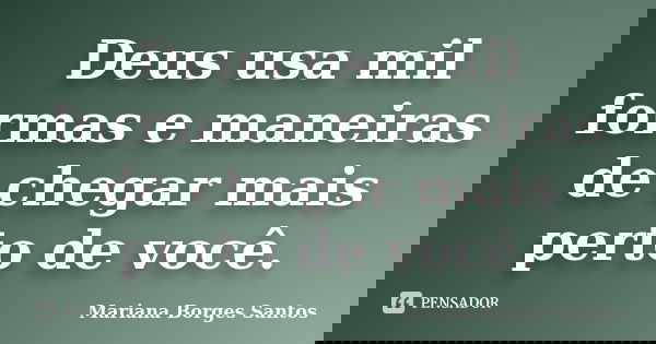 Deus usa mil formas e maneiras de chegar mais perto de você.... Frase de Mariana Borges Santos.