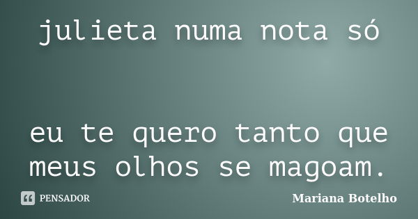 julieta numa nota só eu te quero tanto que meus olhos se magoam.... Frase de Mariana Botelho.