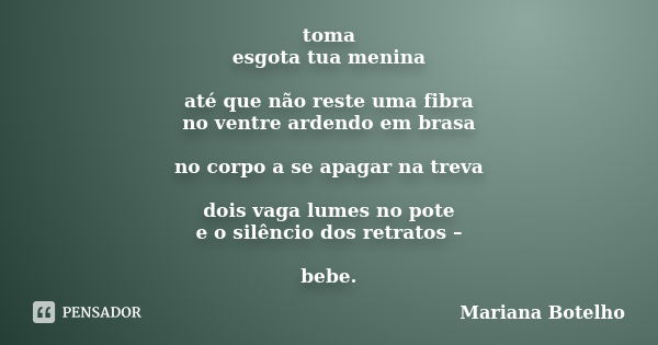 toma esgota tua menina até que não reste uma fibra no ventre ardendo em brasa no corpo a se apagar na treva dois vaga lumes no pote e o silêncio dos retratos – ... Frase de Mariana Botelho.