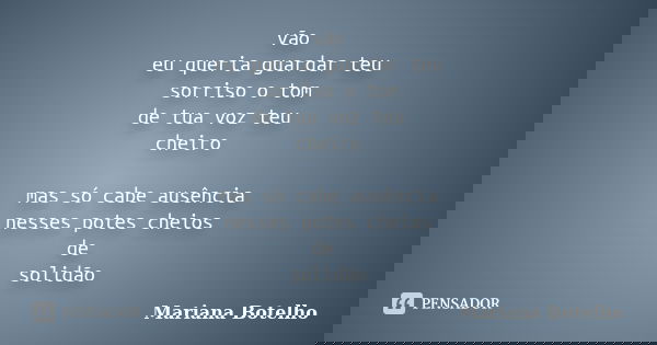 vão eu queria guardar teu sorriso o tom de tua voz teu cheiro mas só cabe ausência nesses potes cheios de solidão... Frase de Mariana Botelho.