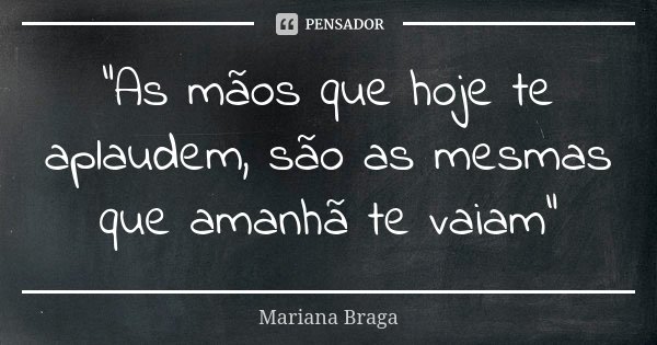 “As mãos que hoje te aplaudem, são as mesmas que amanhã te vaiam”... Frase de Mariana Braga.
