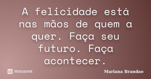 A felicidade está nas mãos de quem a quer. Faça seu futuro. Faça acontecer.... Frase de Mariana Brandão.