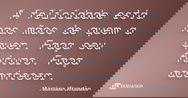 A felicidade está nas mãos de quem a quer. Faça seu futuro. Faça acontecer.... Frase de Mariana Brandão.