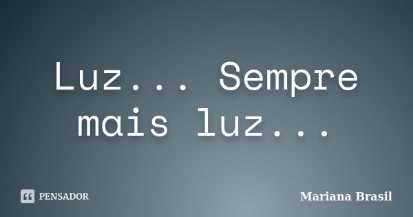 Luz... Sempre mais luz...... Frase de Mariana Brasil.