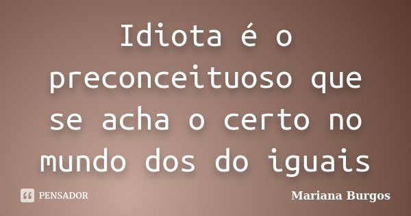 Idiota é o preconceituoso que se acha o certo no mundo dos do iguais... Frase de Mariana Burgos.