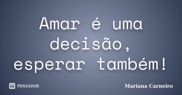 Amar é uma decisão, esperar também!... Frase de Mariana Carneiro.