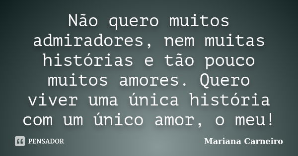 Não quero muitos admiradores, nem muitas histórias e tão pouco muitos amores. Quero viver uma única história com um único amor, o meu!... Frase de Mariana Carneiro.