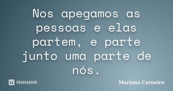 Nos apegamos as pessoas e elas partem, e parte junto uma parte de nós.... Frase de Mariana Carneiro.