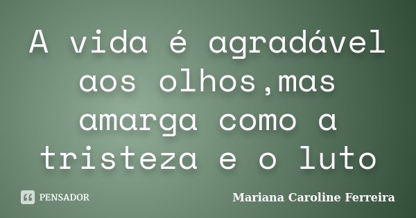 A vida é agradável aos olhos,mas amarga como a tristeza e o luto... Frase de Mariana Caroline Ferreira.