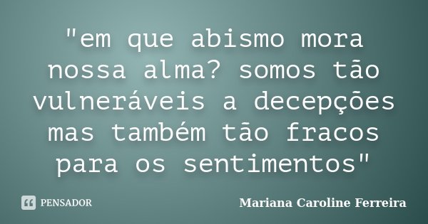"em que abismo mora nossa alma? somos tão vulneráveis a decepções mas também tão fracos para os sentimentos"... Frase de Mariana Caroline Ferreira.