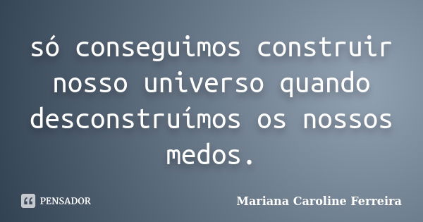 só conseguimos construir nosso universo quando desconstruímos os nossos medos.... Frase de Mariana Caroline Ferreira.