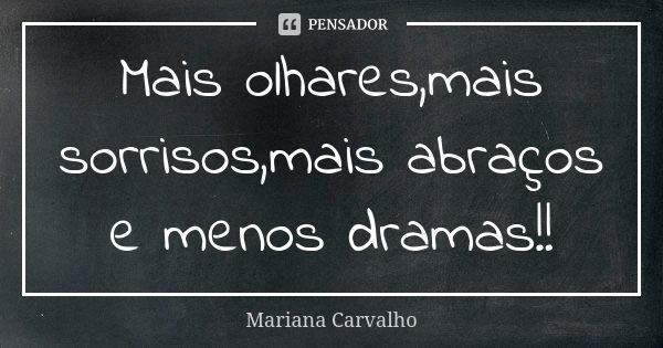 Mais olhares,mais sorrisos,mais abraços e menos dramas!!... Frase de Mariana Carvalho.