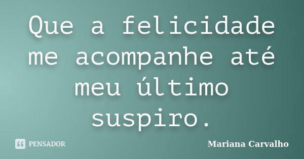 Que a felicidade me acompanhe até meu último suspiro.... Frase de Mariana Carvalho.