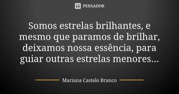 Somos estrelas brilhantes, e mesmo que paramos de brilhar, deixamos nossa essência, para guiar outras estrelas menores...... Frase de Mariana Castelo Branco.