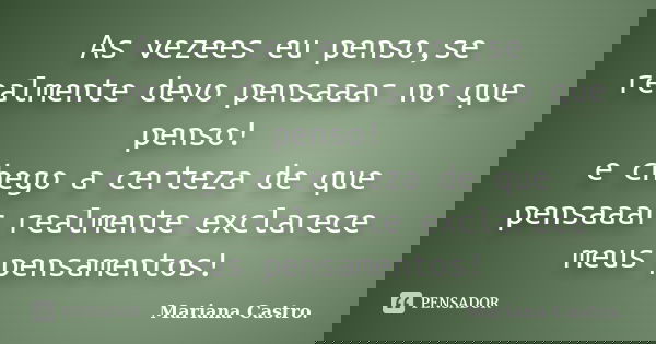 As vezees eu penso,se realmente devo pensaaar no que penso! e chego a certeza de que pensaaar realmente exclarece meus pensamentos!... Frase de Mariana Castro..