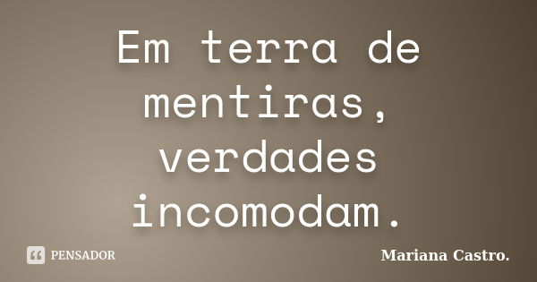 Em terra de mentiras, verdades incomodam.... Frase de Mariana Castro.