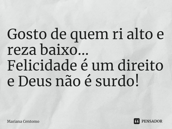 ⁠Gosto de quem ri alto e reza baixo... Felicidade é um direito e Deus não é surdo!... Frase de Mariana Centomo.