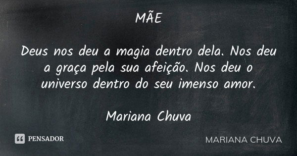 MÃE Deus nos deu a magia dentro dela. Nos deu a graça pela sua afeição. Nos deu o universo dentro do seu imenso amor. Mariana Chuva... Frase de Mariana Chuva.