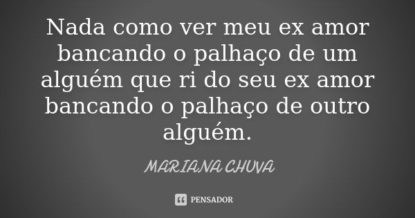 Nada como ver meu ex amor bancando o palhaço de um alguém que ri do seu ex amor bancando o palhaço de outro alguém.... Frase de mariana chuva.